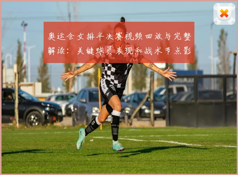 奥运会女排半决赛视频回放与完整解读：关键球员表现和战术节点影响赛果