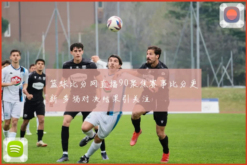 篮球比分网直播90聚焦赛事比分更新 多场对决结果引关注