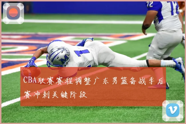 CBA联赛赛程调整广东男篮备战季后赛冲刺关键阶段