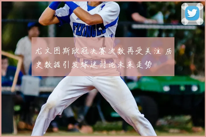 尤文图斯欧冠决赛次数再受关注 历史数据引发球迷讨论未来走势