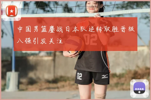 中国男篮鏖战日本队逆转取胜晋级八强引发关注