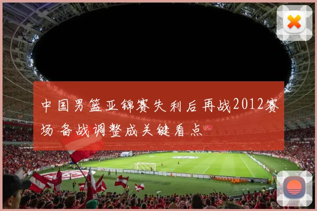 中国男篮亚锦赛失利后再战2012赛场 备战调整成关键看点