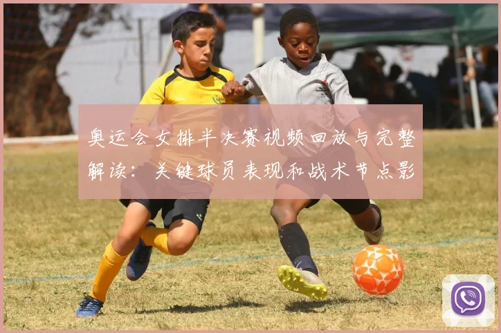 奥运会女排半决赛视频回放与完整解读:关键球员表现和战术节点影响赛果