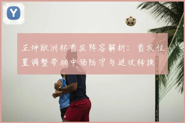 正坤欧洲杯首发阵容解析:首发位置调整带动中场防守与进攻转换