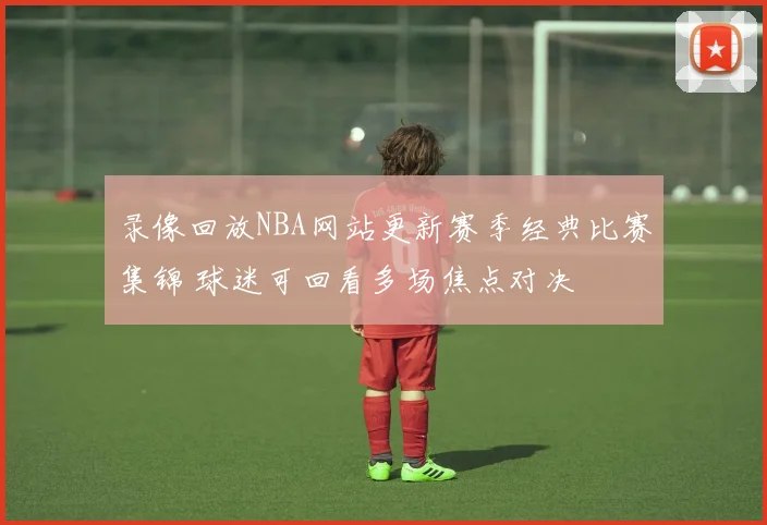 录像回放NBA网站更新赛季经典比赛集锦 球迷可回看多场焦点对决