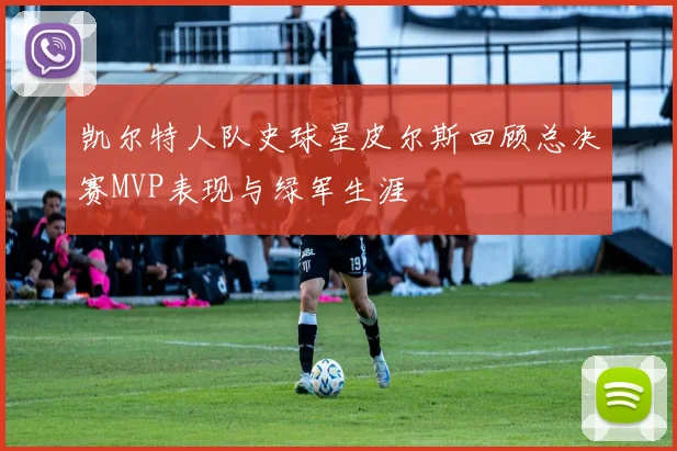 凯尔特人队史球星皮尔斯回顾总决赛MVP表现与绿军生涯