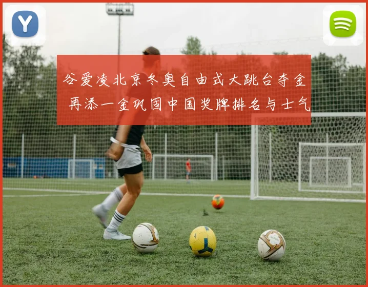 谷爱凌北京冬奥自由式大跳台夺金 再添一金巩固中国奖牌排名与士气