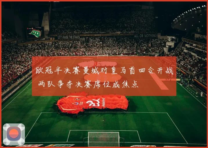 欧冠半决赛曼城对皇马首回合开战 两队争夺决赛席位成焦点