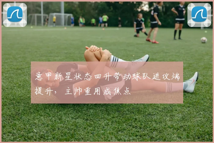 意甲新星状态回升带动球队进攻端提升,主帅重用成焦点