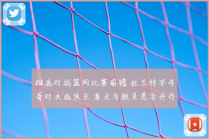雄鹿对战篮网比赛前瞻 杜兰特字母哥对决成焦点 看点与胜负悬念并存