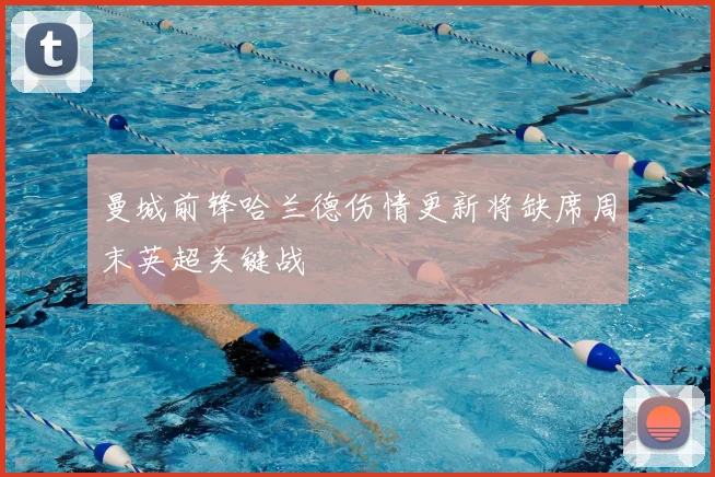 曼城前锋哈兰德伤情更新将缺席周末英超关键战