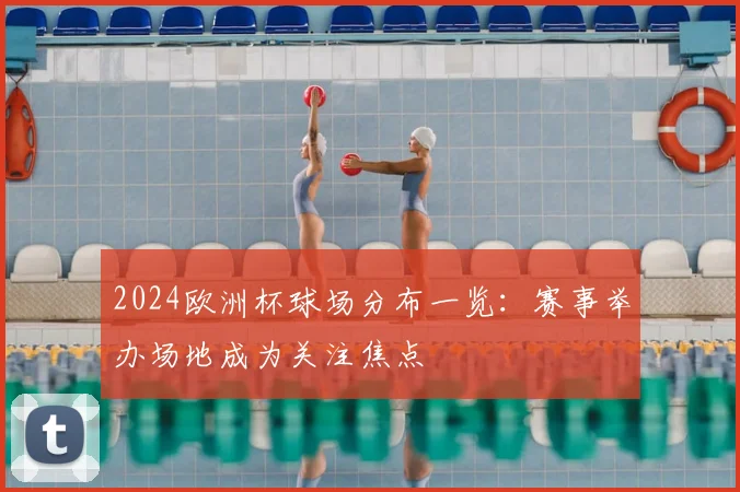 2024欧洲杯球场分布一览:赛事举办场地成为关注焦点
