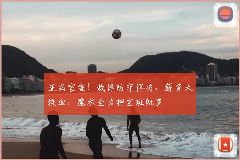 正式官宣！裁掉防守悍将，薪资大换血，魔术全力押宝班凯罗