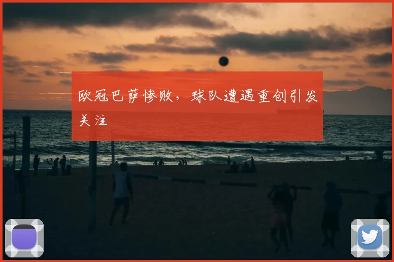 欧冠巴萨惨败，球队遭遇重创引发关注