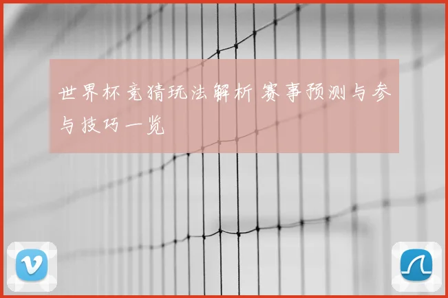 世界杯竞猜玩法解析 赛事预测与参与技巧一览