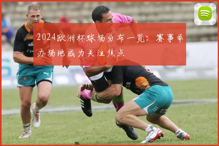 2024欧洲杯球场分布一览：赛事举办场地成为关注焦点