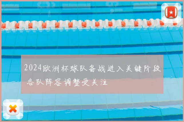 2024欧洲杯球队备战进入关键阶段 各队阵容调整受关注