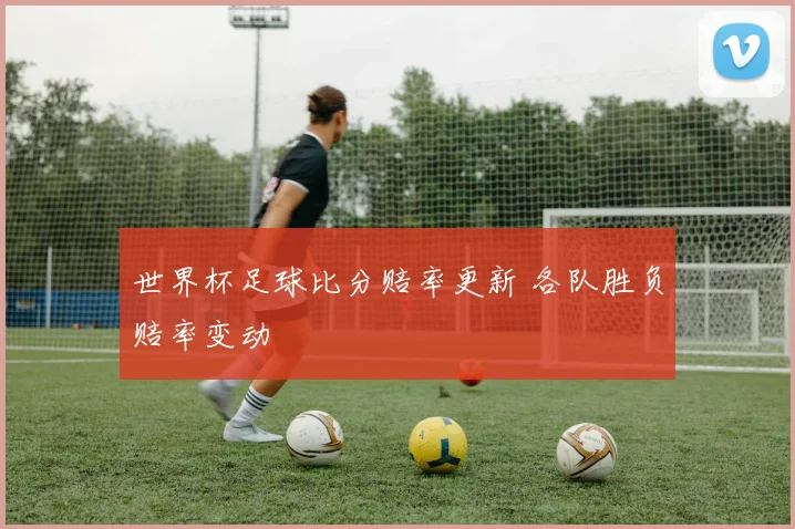 世界杯足球比分赔率更新 各队胜负赔率变动