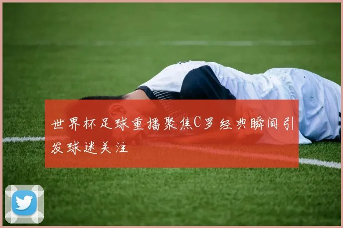 世界杯足球重播聚焦C罗经典瞬间引发球迷关注