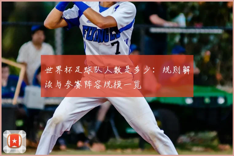 世界杯足球队人数是多少：规则解读与参赛阵容规模一览